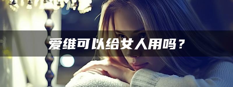 爱维可以给女人用吗？