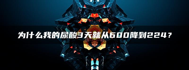 为什么我的尿酸3天就从600降到224？