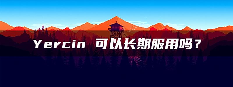 Yercin 可以长期服用吗？