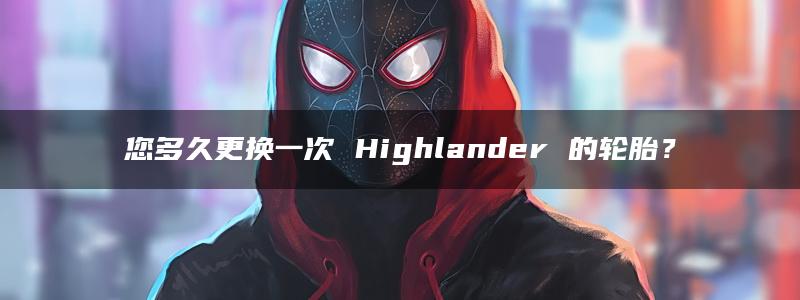 您多久更换一次 Highlander 的轮胎？