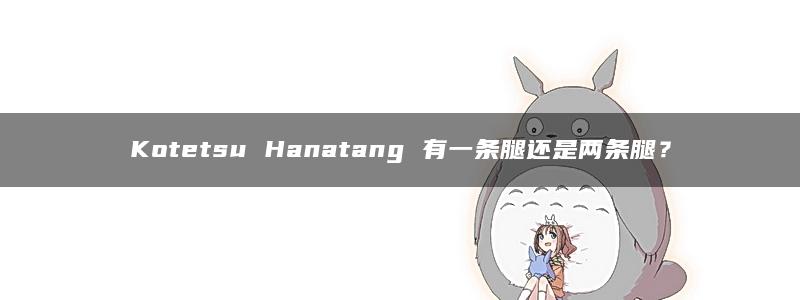 Kotetsu Hanatang 有一条腿还是两条腿？