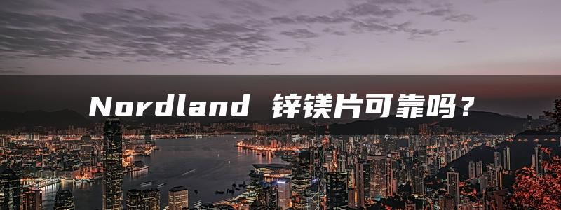 Nordland 锌镁片可靠吗？