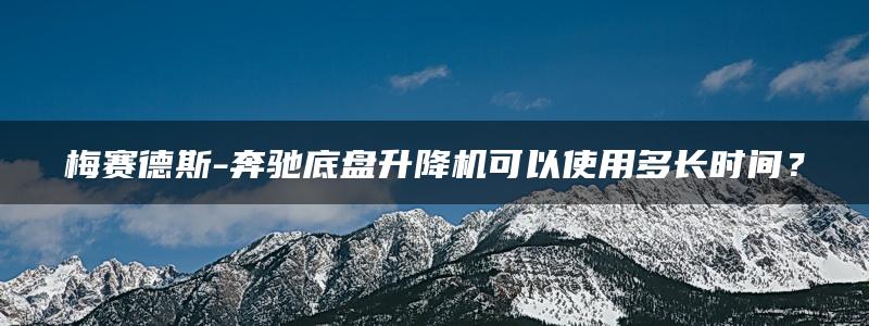 梅赛德斯-奔驰底盘升降机可以使用多长时间？