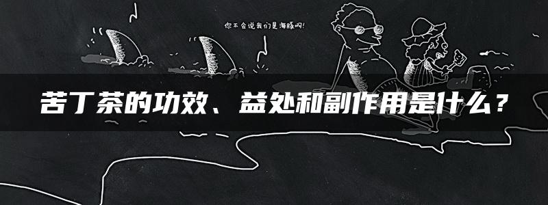 苦丁茶的功效、益处和副作用是什么？