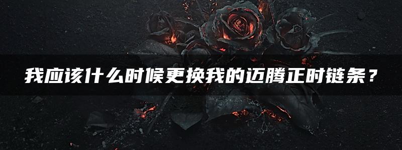 我应该什么时候更换我的迈腾正时链条？