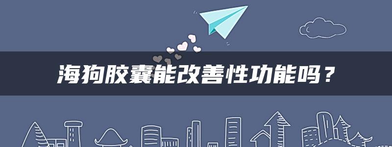 海狗胶囊能改善性功能吗？