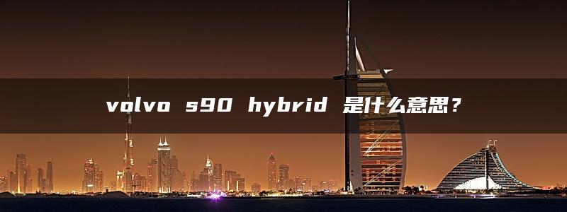 volvo s90 hybrid 是什么意思？