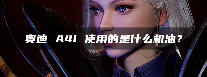 奥迪 A4l 使用的是什么机油？