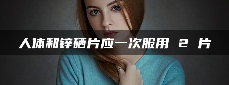 人体和锌硒片应一次服用 2 片