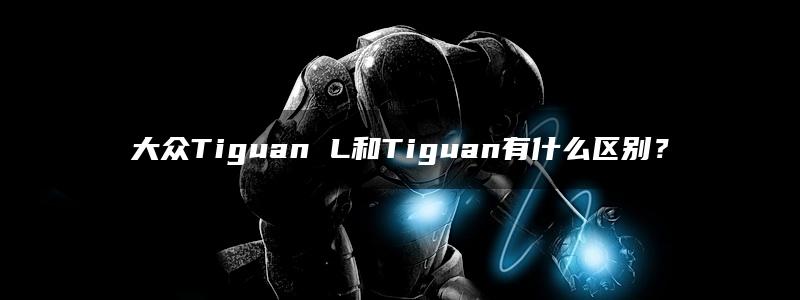 大众Tiguan L和Tiguan有什么区别？