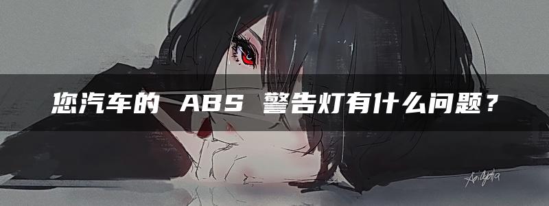 您汽车的 ABS 警告灯有什么问题？