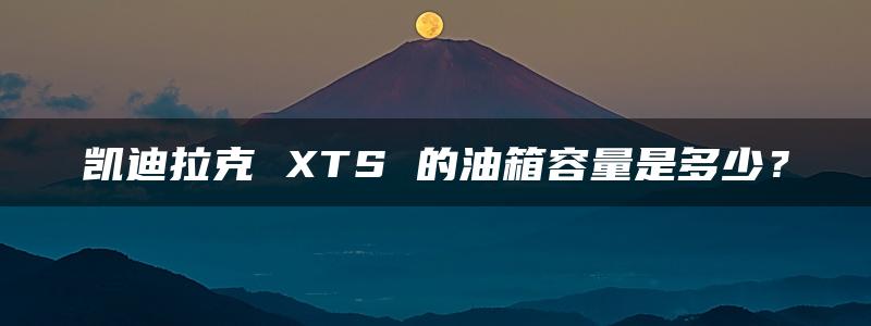 凯迪拉克 XTS 的油箱容量是多少？