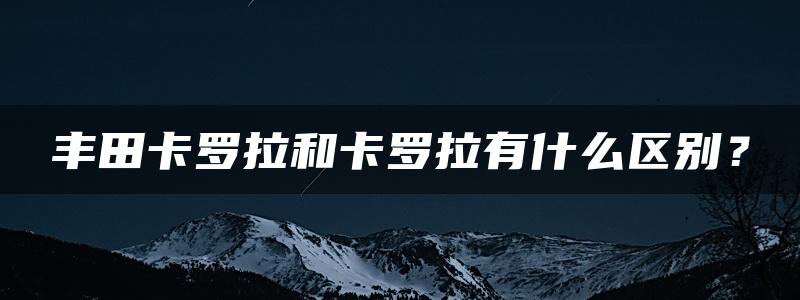 丰田卡罗拉和卡罗拉有什么区别？