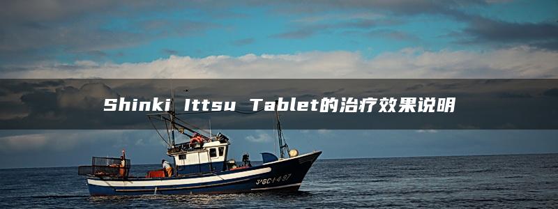 Shinki Ittsu Tablet的治疗效果说明