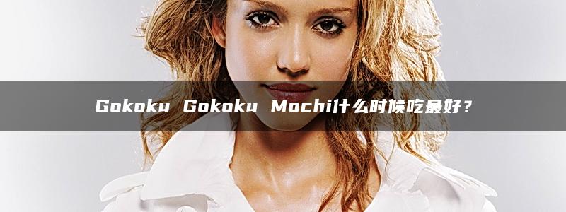 Gokoku Gokoku Mochi什么时候吃最好？