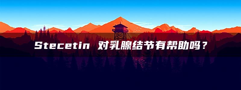 Stecetin 对乳腺结节有帮助吗？