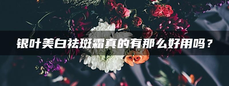 银叶美白祛斑霜真的有那么好用吗？