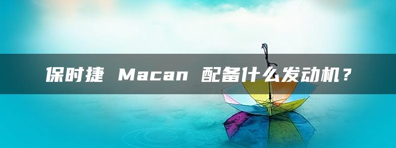 保时捷 Macan 配备什么发动机？