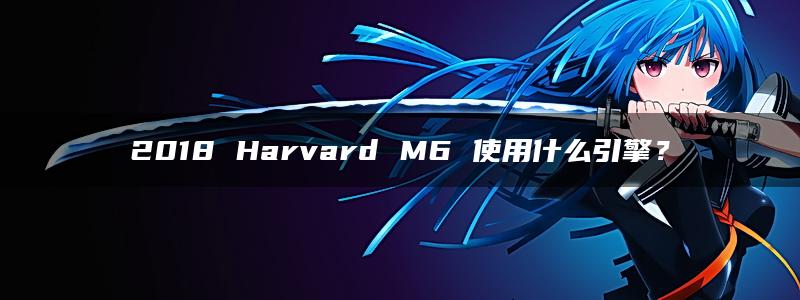 2018 Harvard M6 使用什么引擎？