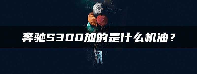 奔驰S300加的是什么机油？