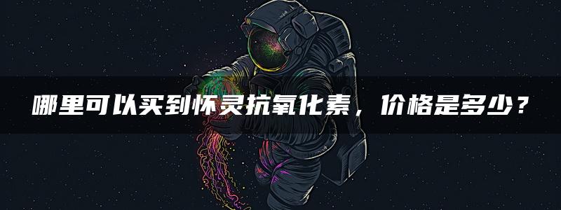 哪里可以买到怀灵抗氧化素，价格是多少？