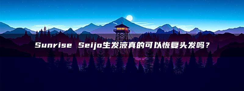 Sunrise Seijo生发液真的可以恢复头发吗？