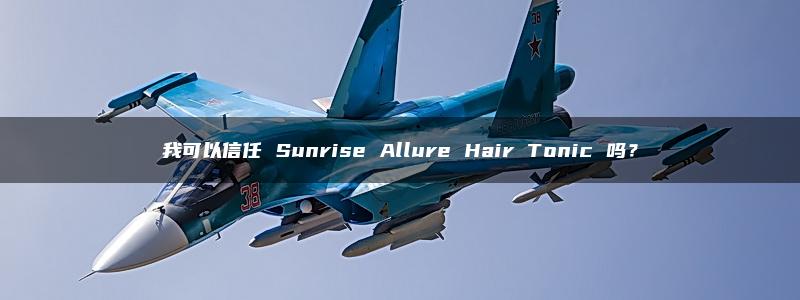 我可以信任 Sunrise Allure Hair Tonic 吗？