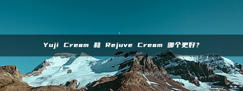 Yuji Cream 和 Rejuve Cream 哪个更好？