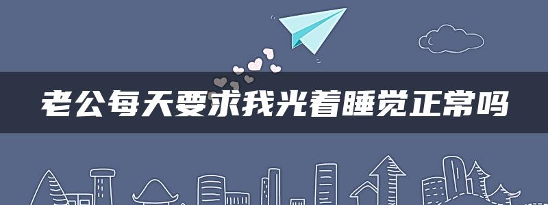 老公每天要求我光着睡觉正常吗