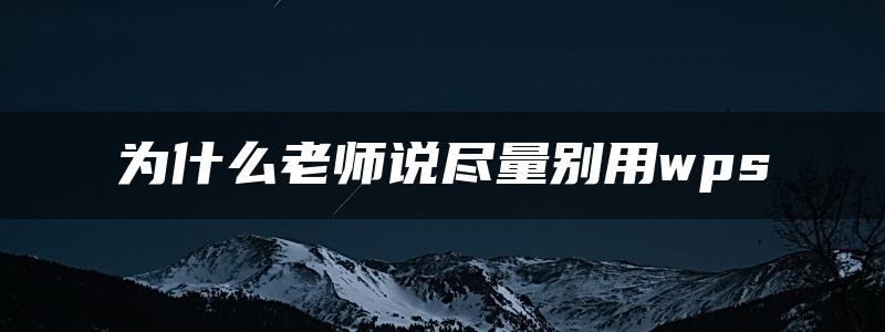 为什么老师说尽量别用wps