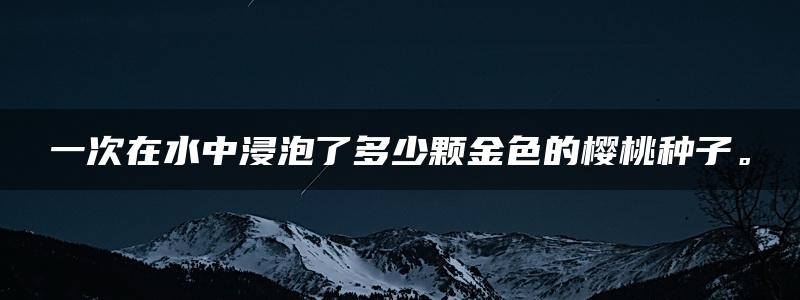 一次在水中浸泡了多少颗金色的樱桃种子。