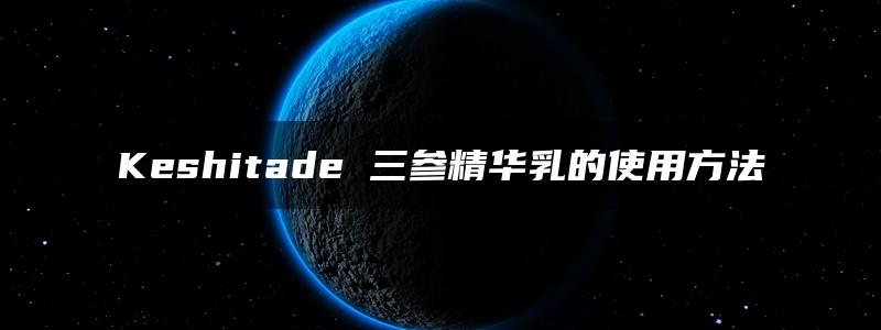 Keshitade 三参精华乳的使用方法