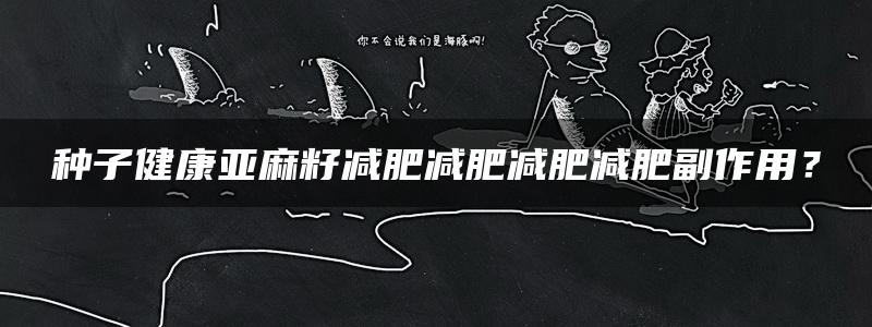 种子健康亚麻籽减肥减肥减肥减肥副作用？