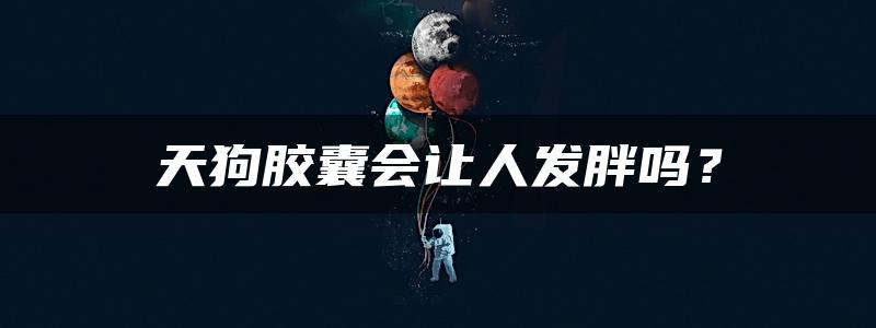 天狗胶囊会让人发胖吗？