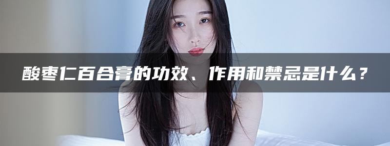 酸枣仁百合膏的功效、作用和禁忌是什么？