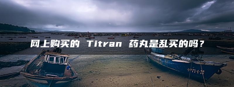 网上购买的 Titran 药丸是乱买的吗？