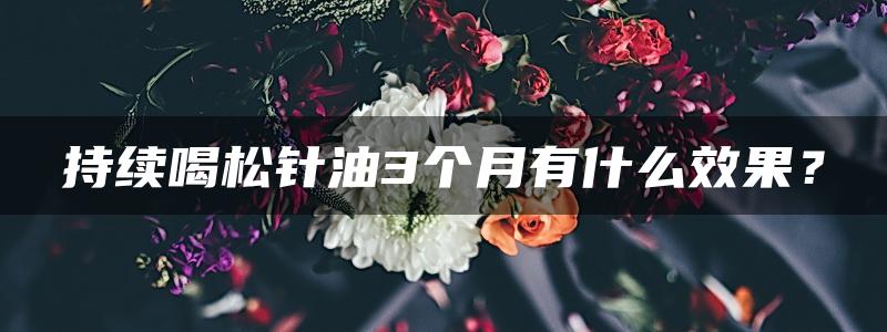 持续喝松针油3个月有什么效果？