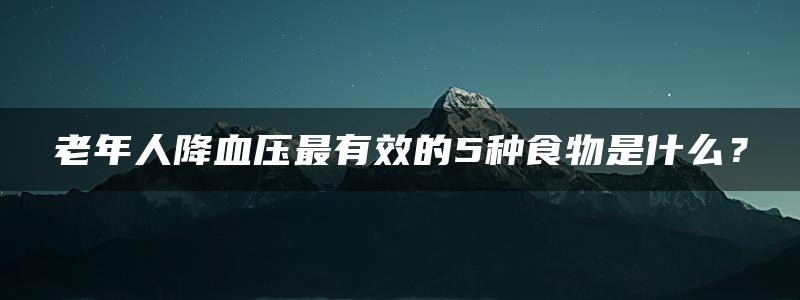 老年人降血压最有效的5种食物是什么？