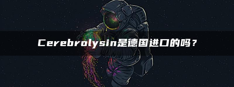 Cerebrolysin是德国进口的吗？