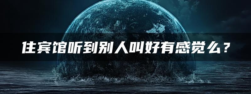 住宾馆听到别人叫好有感觉么？