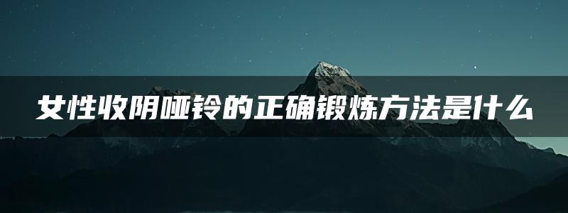 女性收阴哑铃的正确锻炼方法是什么