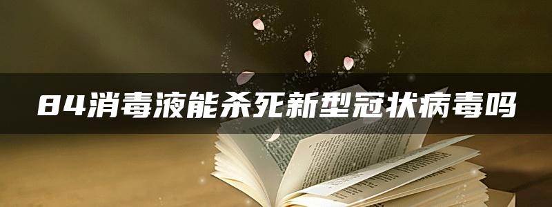 84消毒液能杀死新型冠状病毒吗