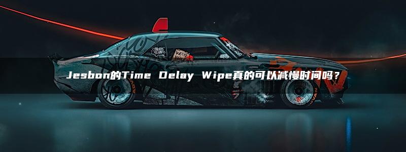 Jesbon的Time Delay Wipe真的可以减慢时间吗？