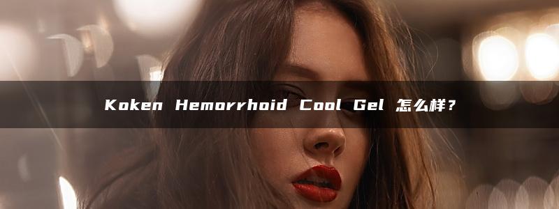 Koken Hemorrhoid Cool Gel 怎么样？