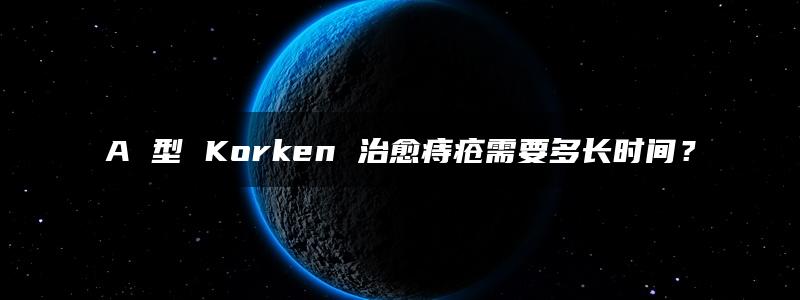 A 型 Korken 治愈痔疮需要多长时间？