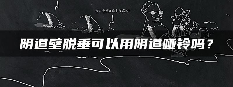 阴道壁脱垂可以用阴道哑铃吗？