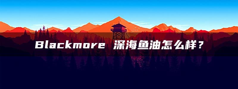 Blackmore 深海鱼油怎么样？