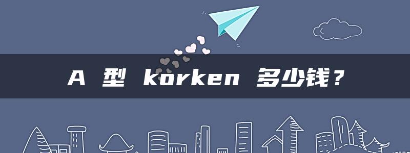 A 型 korken 多少钱？