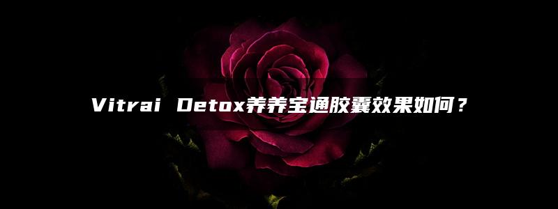 Vitrai Detox养养宝通胶囊效果如何？