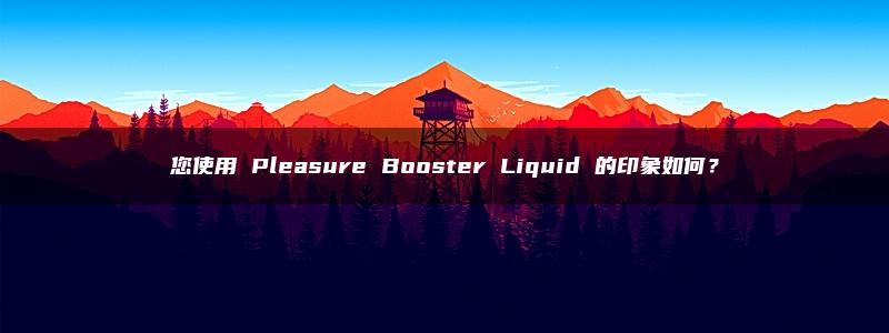 您使用 Pleasure Booster Liquid 的印象如何？